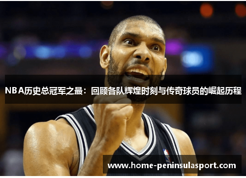 NBA历史总冠军之最：回顾各队辉煌时刻与传奇球员的崛起历程